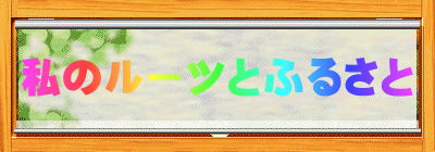 私のルーツとふるさと 